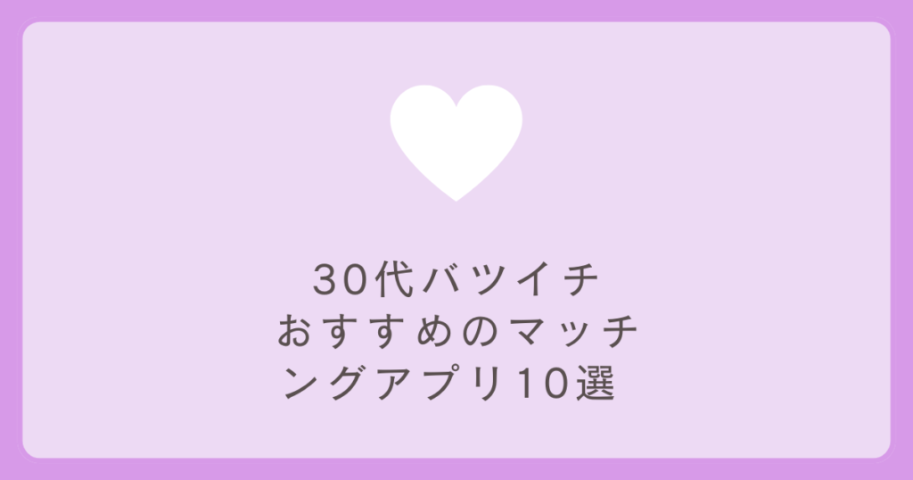 30代バツイチにおすすめのマッチングアプリ10選