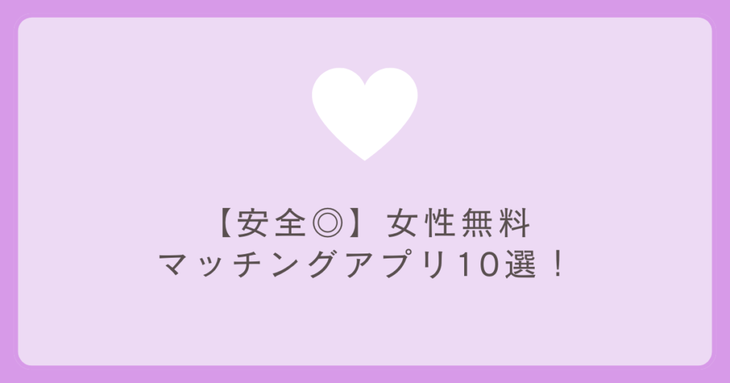 【安全◎】女性無料のマッチングアプリ厳選10選！
