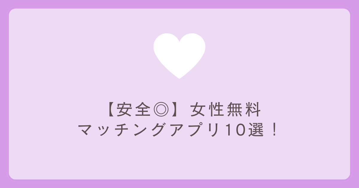【安全◎】女性無料のマッチングアプリ厳選10選！